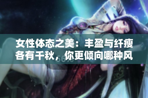 女性体态之美：丰盈与纤瘦各有千秋，你更倾向哪种风格呢