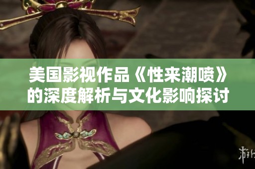 美国影视作品《性来潮喷》的深度解析与文化影响探讨