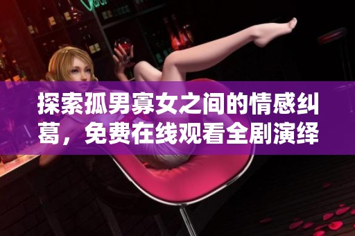 探索孤男寡女之间的情感纠葛，免费在线观看全剧演绎浪漫与成长的故事