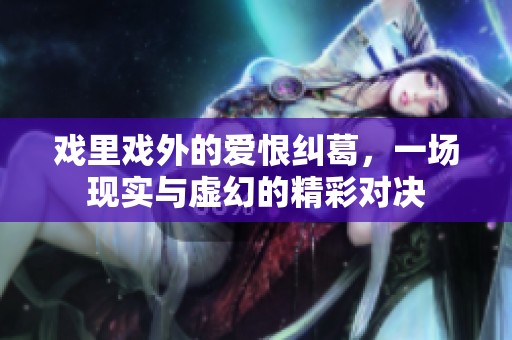 戏里戏外的爱恨纠葛，一场现实与虚幻的精彩对决