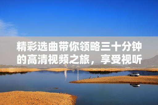 精彩选曲带你领略三十分钟的高清视频之旅，享受视听盛宴