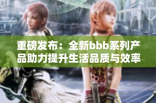 重磅发布：全新bbb系列产品助力提升生活品质与效率