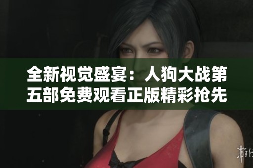 全新视觉盛宴：人狗大战第五部免费观看正版精彩抢先看