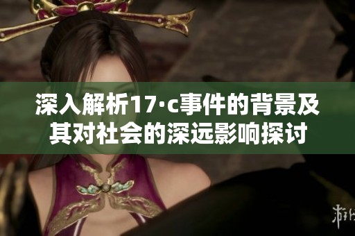深入解析17·c事件的背景及其对社会的深远影响探讨