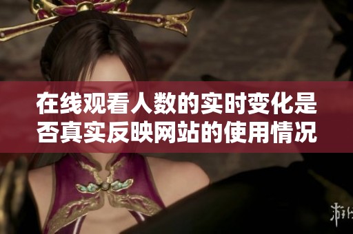 在线观看人数的实时变化是否真实反映网站的使用情况与用户活跃度