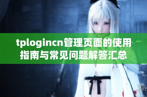tplogincn管理页面的使用指南与常见问题解答汇总