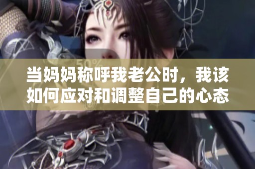 当妈妈称呼我老公时，我该如何应对和调整自己的心态