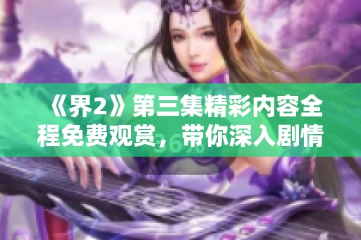 《界2》第三集精彩内容全程免费观赏，带你深入剧情探险体验