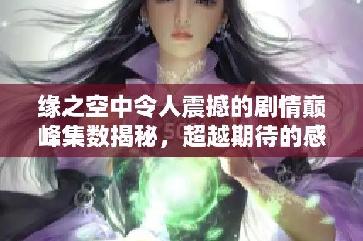 缘之空中令人震撼的剧情巅峰集数揭秘，超越期待的感官之旅
