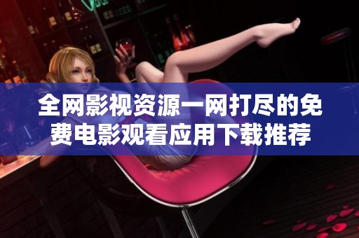 全网影视资源一网打尽的免费电影观看应用下载推荐