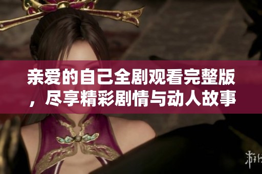 亲爱的自己全剧观看完整版，尽享精彩剧情与动人故事