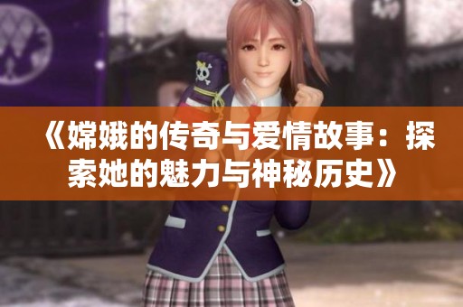 《嫦娥的传奇与爱情故事：探索她的魅力与神秘历史》