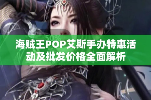 海贼王POP艾斯手办特惠活动及批发价格全面解析