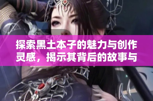 探索黑土本子的魅力与创作灵感，揭示其背后的故事与艺术价值