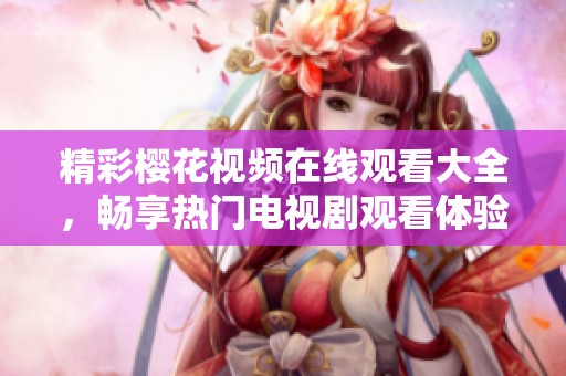 精彩樱花视频在线观看大全，畅享热门电视剧观看体验与推荐
