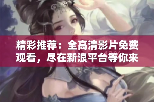 精彩推荐：全高清影片免费观看，尽在新浪平台等你来体验