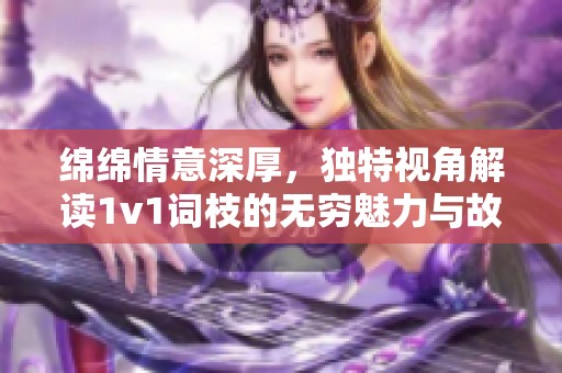 绵绵情意深厚，独特视角解读1v1词枝的无穷魅力与故事背景