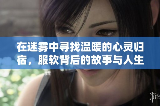 在迷雾中寻找温暖的心灵归宿，服软背后的故事与人生启示