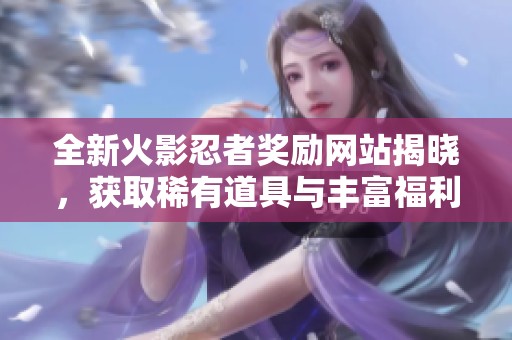 全新火影忍者奖励网站揭晓，获取稀有道具与丰富福利的机会来了