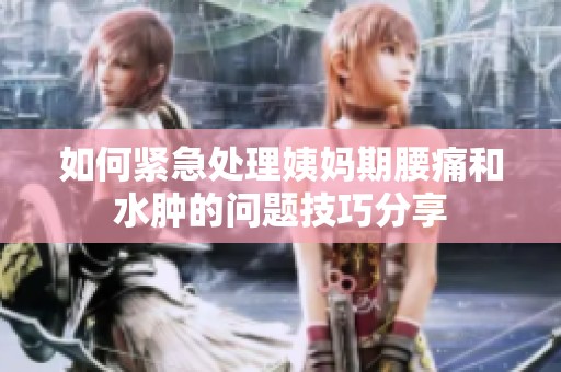 如何紧急处理姨妈期腰痛和水肿的问题技巧分享