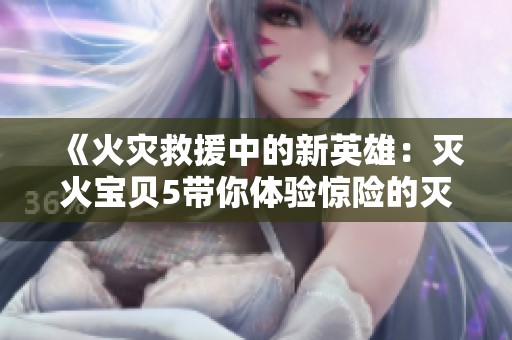 《火灾救援中的新英雄：灭火宝贝5带你体验惊险的灭火任务》