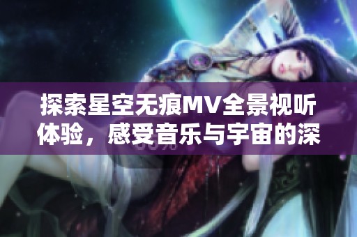 探索星空无痕MV全景视听体验，感受音乐与宇宙的深度交织