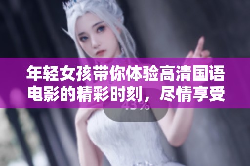 年轻女孩带你体验高清国语电影的精彩时刻，尽情享受视觉盛宴