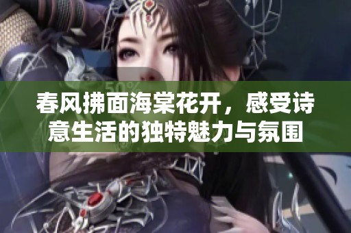春风拂面海棠花开，感受诗意生活的独特魅力与氛围
