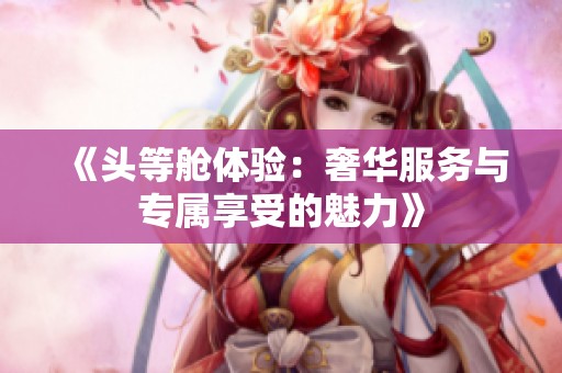 《头等舱体验：奢华服务与专属享受的魅力》