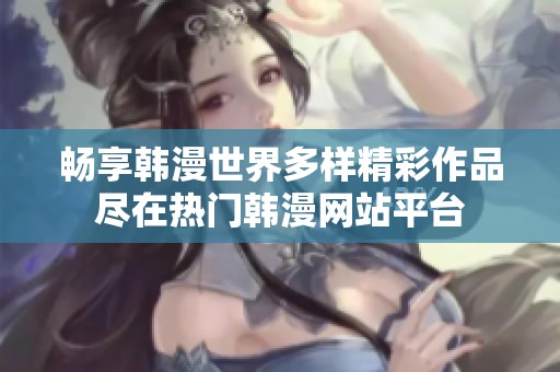 畅享韩漫世界多样精彩作品尽在热门韩漫网站平台