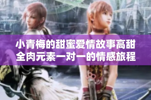 小青梅的甜蜜爱情故事高甜全肉元素一对一的情感旅程