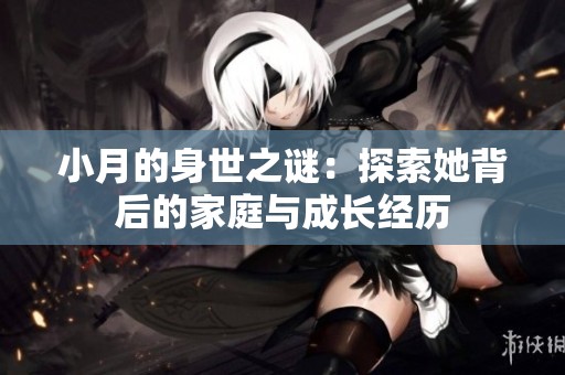小月的身世之谜：探索她背后的家庭与成长经历