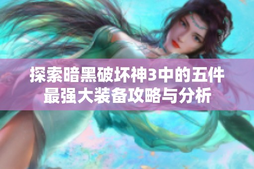 探索暗黑破坏神3中的五件最强大装备攻略与分析