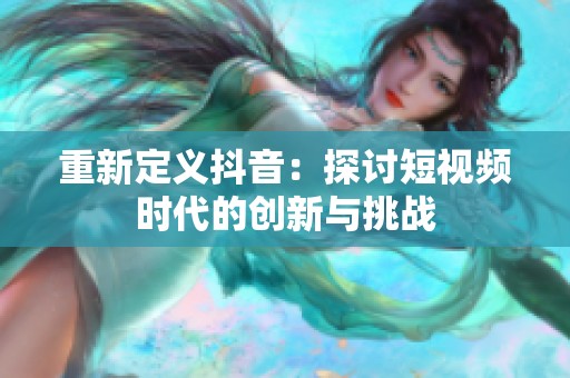 重新定义抖音：探讨短视频时代的创新与挑战