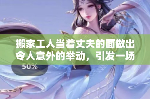 搬家工人当着丈夫的面做出令人意外的举动，引发一场风波与讨论