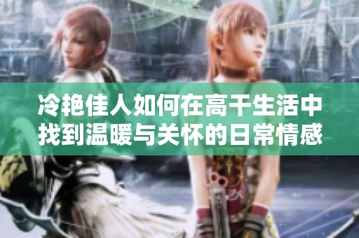 冷艳佳人如何在高干生活中找到温暖与关怀的日常情感探索