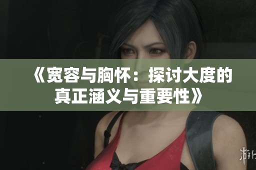 《宽容与胸怀：探讨大度的真正涵义与重要性》