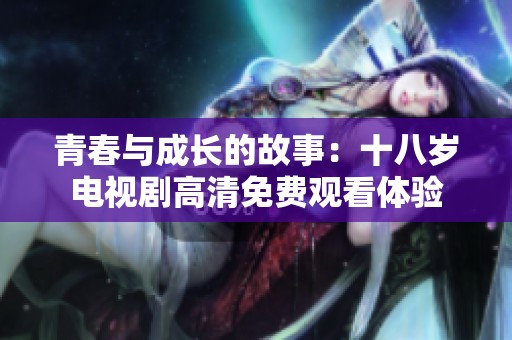 青春与成长的故事：十八岁电视剧高清免费观看体验