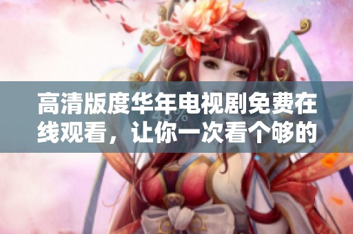 高清版度华年电视剧免费在线观看，让你一次看个够的精彩剧情