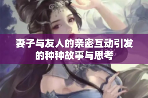 妻子与友人的亲密互动引发的种种故事与思考