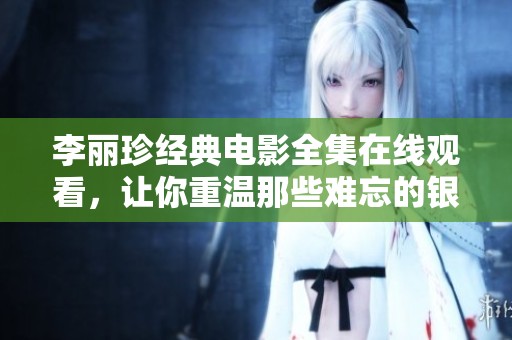 李丽珍经典电影全集在线观看，让你重温那些难忘的银幕瞬间