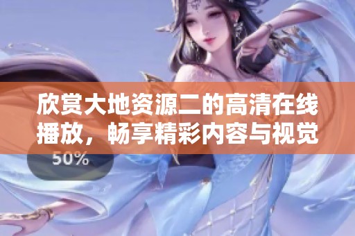 欣赏大地资源二的高清在线播放，畅享精彩内容与视觉盛宴