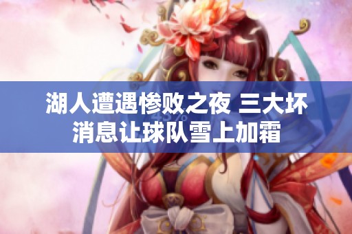 湖人遭遇惨败之夜 三大坏消息让球队雪上加霜