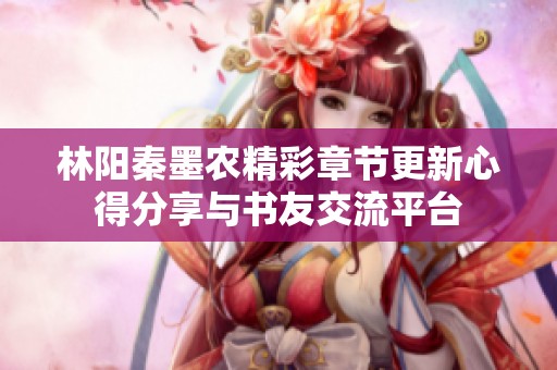 林阳秦墨农精彩章节更新心得分享与书友交流平台