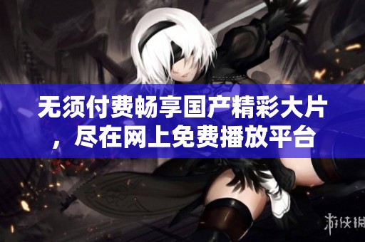 无须付费畅享国产精彩大片，尽在网上免费播放平台