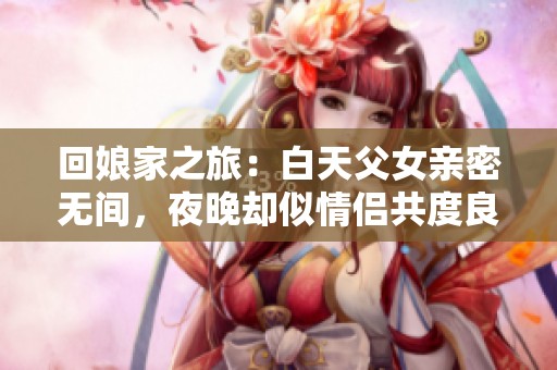 回娘家之旅：白天父女亲密无间，夜晚却似情侣共度良宵