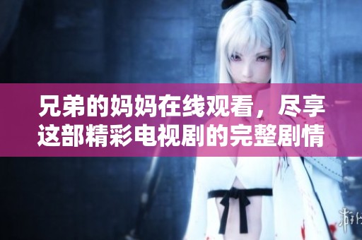兄弟的妈妈在线观看，尽享这部精彩电视剧的完整剧情与情感传递
