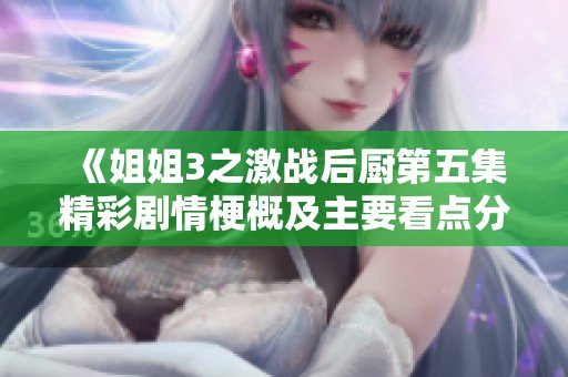《姐姐3之激战后厨第五集精彩剧情梗概及主要看点分析》