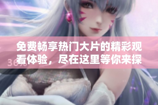 免费畅享热门大片的精彩观看体验，尽在这里等你来探索！