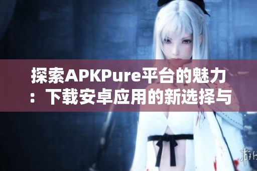 探索APKPure平台的魅力：下载安卓应用的新选择与优势分享